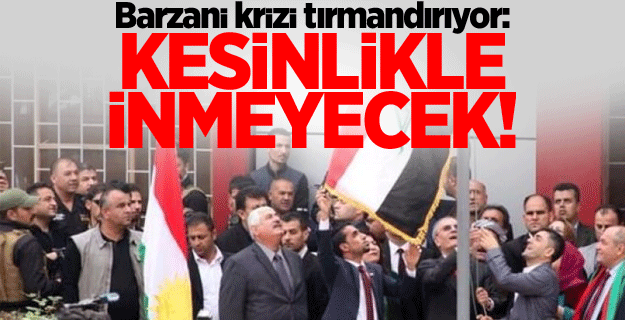 Barzani krizi tırmandırıyor: Kesinlikle inmeyecek!