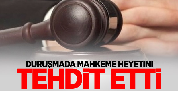 Duruşmada mahkeme heyetini tehdit etti