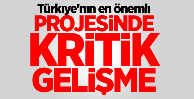 Türkiye'nin en önemli projesinde kritik gelişme