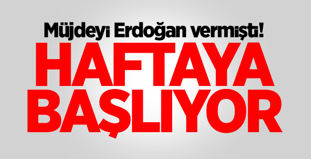 Müjdeyi Erdoğan vermişti! Haftaya başlıyor