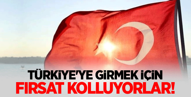 Türkiye'ye girmek için fırsat kolluyorlar!