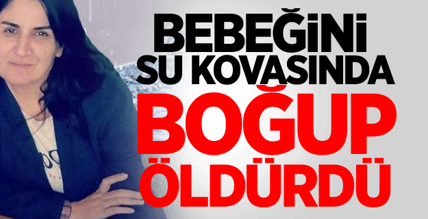 Bebeğini su kovasında boğup öldürdü