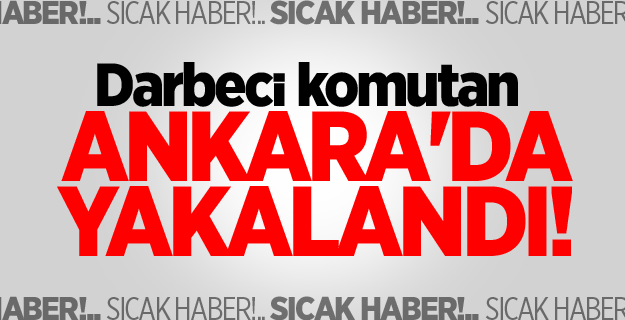 Darbeci komutan Ankara'da yakalandı!