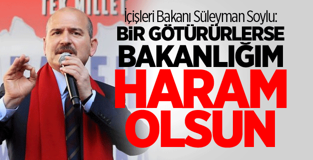 İçişleri Bakanı Süleyman Soylu: Bir götürürlerse bakanlığım haram olsun