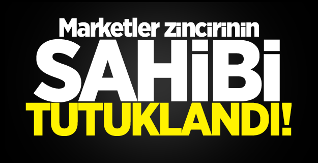Marketler zincirinin sahibi tutuklandı!