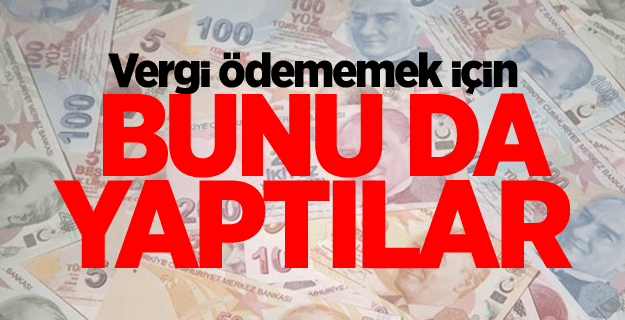 Vergi ödememek için bunu da yaptılar