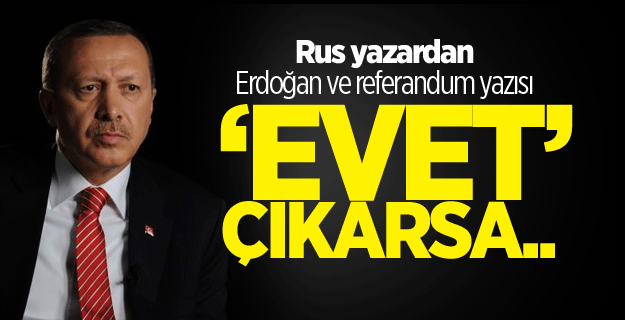 Rus yazardan Erdoğan ve referandum yazısı