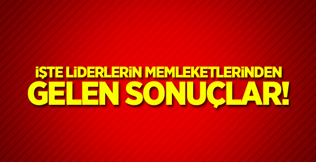 İşte liderlerin memleketlerinden gelen sonuçlar!