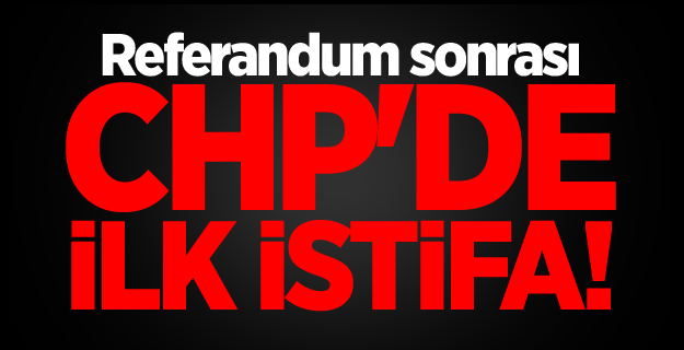 Referandum sonrası CHP'de ilk istifa!