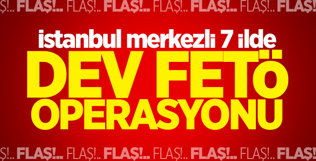 İstanbul merkezli 7 ilde dev FETÖ operasyonu
