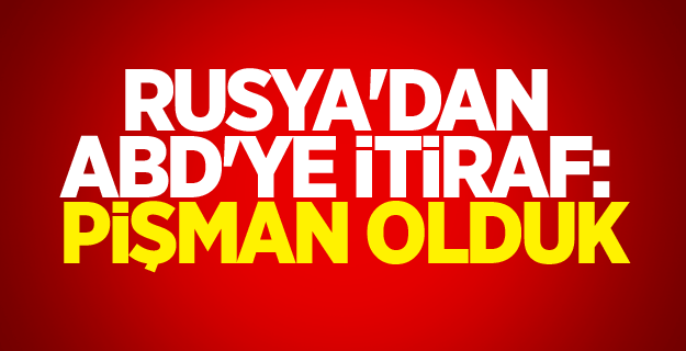 Rusya'dan ABD'ye itiraf: Pişman olduk