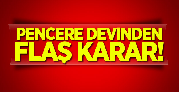 Pencere devinden flaş karar!