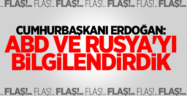 Cumhurbaşkanı Erdoğan: ABD ve Rusya'yı bilgilendirdik
