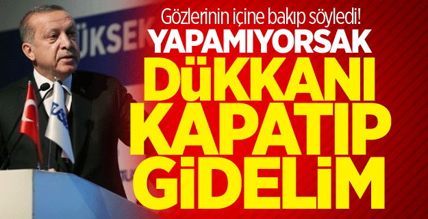 Erdoğan: Yapamıyorsak dükkanı kapatıp gidelim