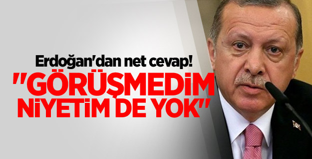 Erdoğan "Görüşmedim, niyetim de yok"