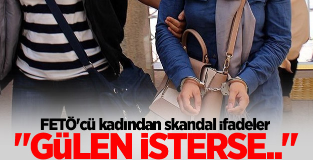 FETÖ'cü kadından skandal ifadeler...