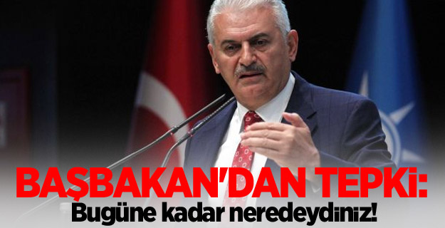 Başbakan'dan tepki: Bugüne kadar neredeydiniz!