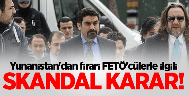 Yunanistan'dan firari FETÖ'cülerle ilgili skandal karar!