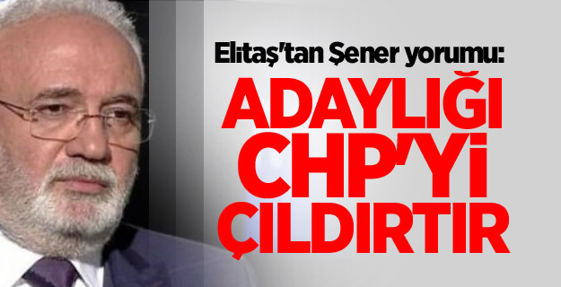 Elitaş'tan Şener yorumu: Adaylığı CHP'yi çıldırtır