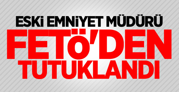 Eski emniyet müdürü, FETÖ'den tutuklandı