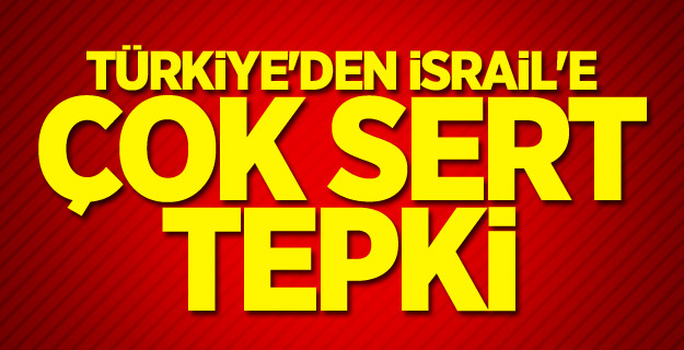 Türkiye'den İsrail'e çok sert tepki