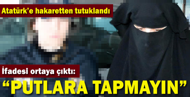 Atatürk'e hakaretten tutuklandı, ifadesinde 'Putlara tapmayın' dedi