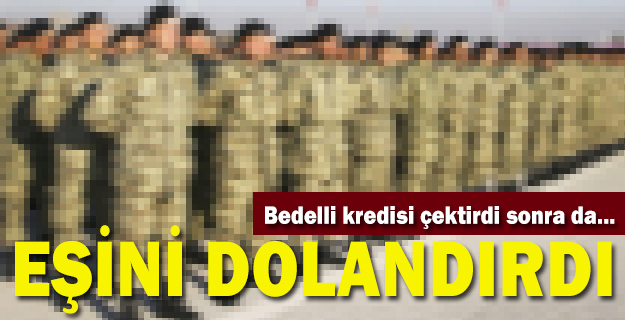 Eşine bedelli askerlik kredisini çektirip boşanma davası açtı