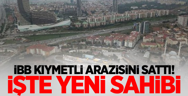 İBB kıymetli arazisini sattı! İşte yeni sahibi