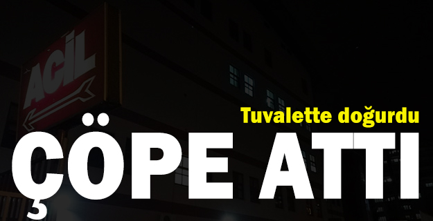 Hastane tuvaletinde doğurduğu bebeğini çöpe attı
