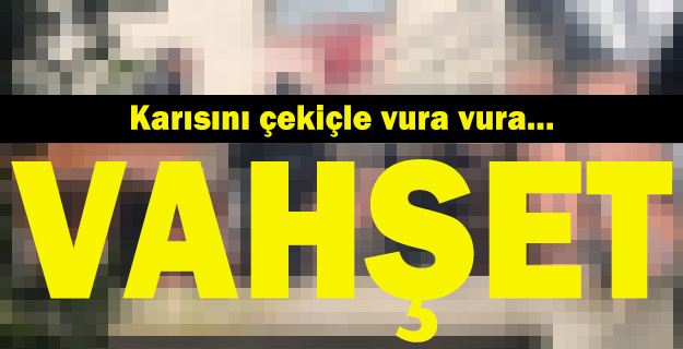 Adana'da vahşet: Karısını çekiçle öldürdü