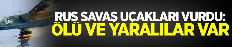 Rus savaş uçakları vurdu: Ölü ve yaralılar var