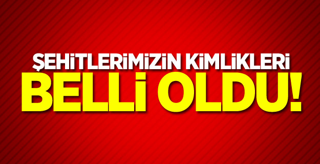 Şehitlerimizin kimlikleri belli oldu!