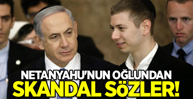 Netanyahu'nun oğlundan Türk milletine ve Erdoğan'a alçak sözler!