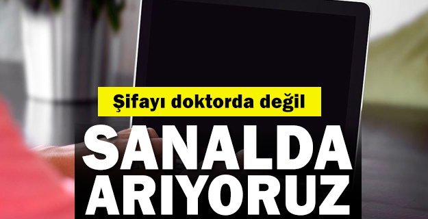 Şifayı doktorda değil sanal ortamda arıyoruz