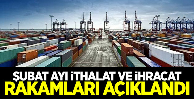 Şubat ayı ithalat ve ihracat rakamları açıklandı