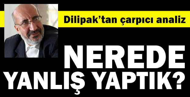 Dilipak yazdı: Biz nerede yanlış yaptık!
