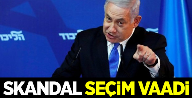 Netanyahu'dan skandal seçim vaadi