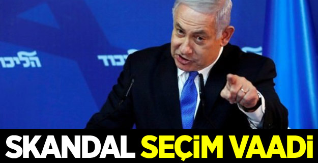 Netanyahu'dan skandal seçim vaadi