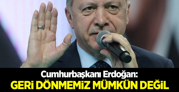 Başkan Erdoğan: Geri dönmemiz mümkün değil