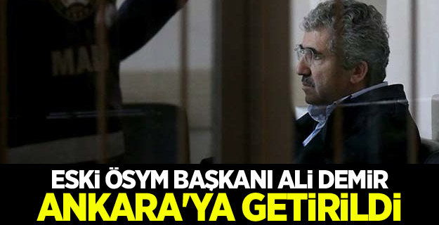 Eski ÖSYM Başkanı Ali Demir Ankara'ya getirildi