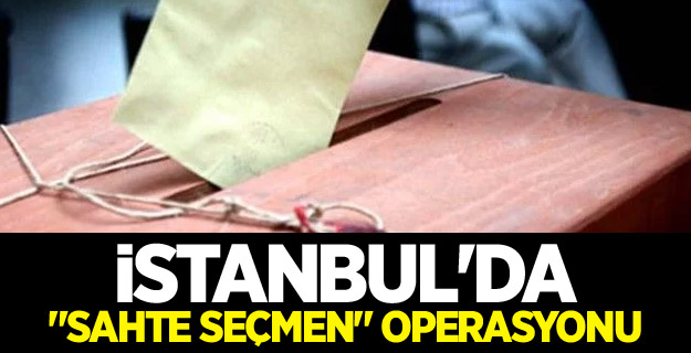 İstanbul'da "sahte seçmen" operasyonu