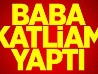 Baba katliam yaptı